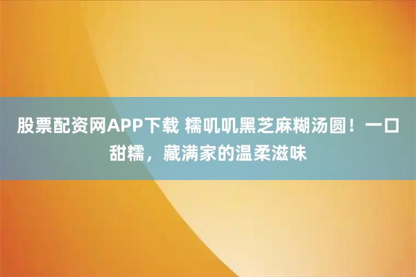 股票配资网APP下载 糯叽叽黑芝麻糊汤圆！一口甜糯，藏满家的温柔滋味