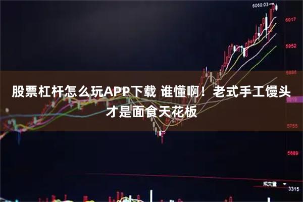 股票杠杆怎么玩APP下载 谁懂啊！老式手工馒头才是面食天花板