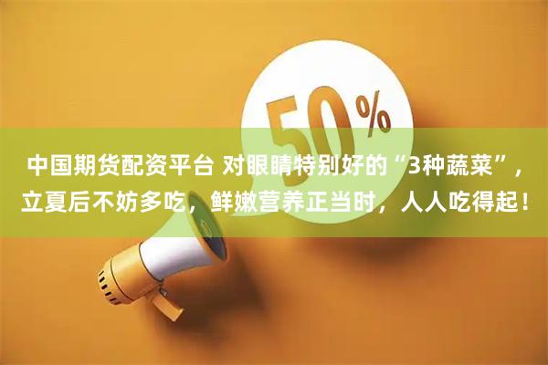 中国期货配资平台 对眼睛特别好的“3种蔬菜”，立夏后不妨多吃，鲜嫩营养正当时，人人吃得起！