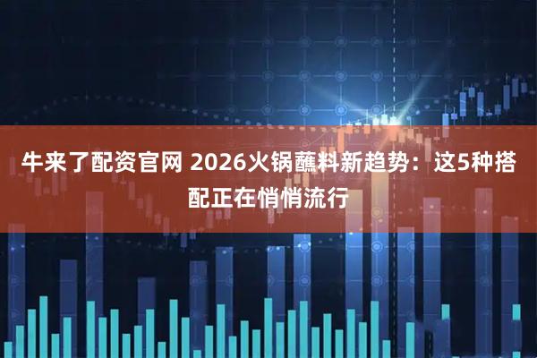 牛来了配资官网 2026火锅蘸料新趋势:这5种搭配正在悄悄流行