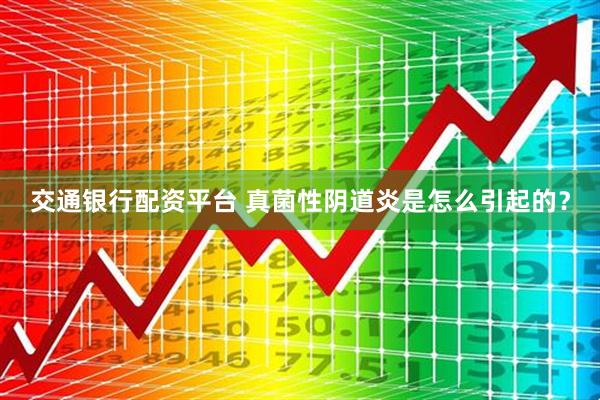 交通银行配资平台 真菌性阴道炎是怎么引起的？