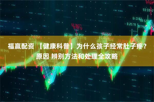 福赢配资 【健康科普】为什么孩子经常肚子疼？原因 辨别方法和处理全攻略
