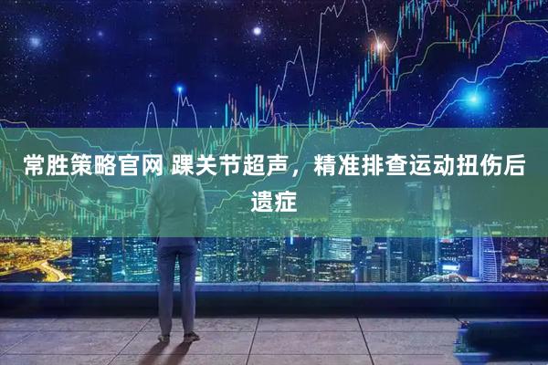 常胜策略官网 踝关节超声,精准排查运动扭伤后遗症