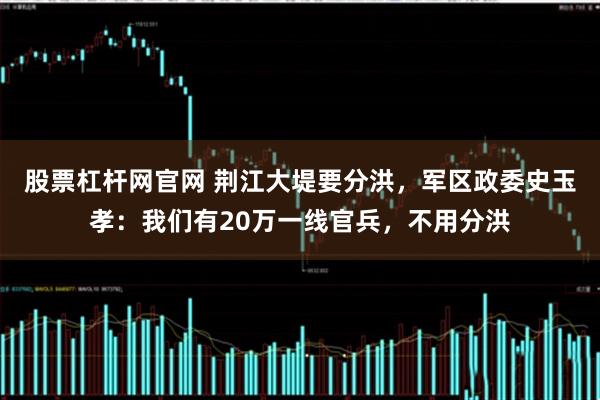 股票杠杆网官网 荆江大堤要分洪，军区政委史玉孝：我们有20万一线官兵，不用分洪