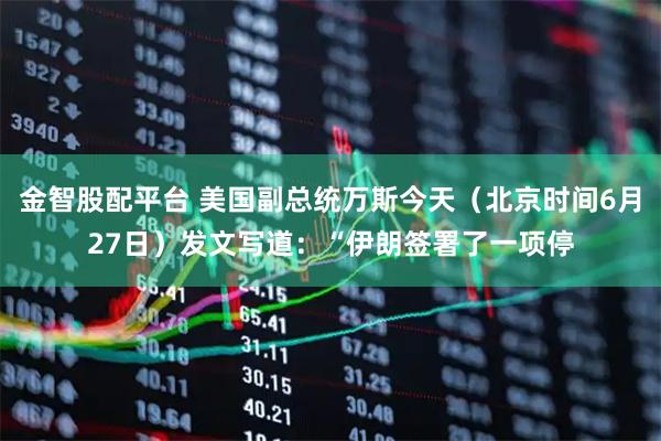 金智股配平台 美国副总统万斯今天（北京时间6月27日）发文写道：“伊朗签署了一项停