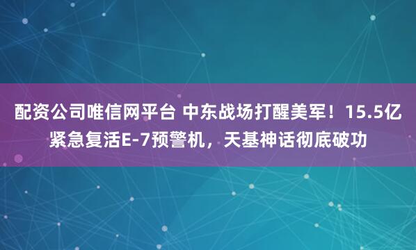 配资公司唯信网平台 中东战场打醒美军！15.5亿紧急复活E-7预警机，天基神话彻底破功